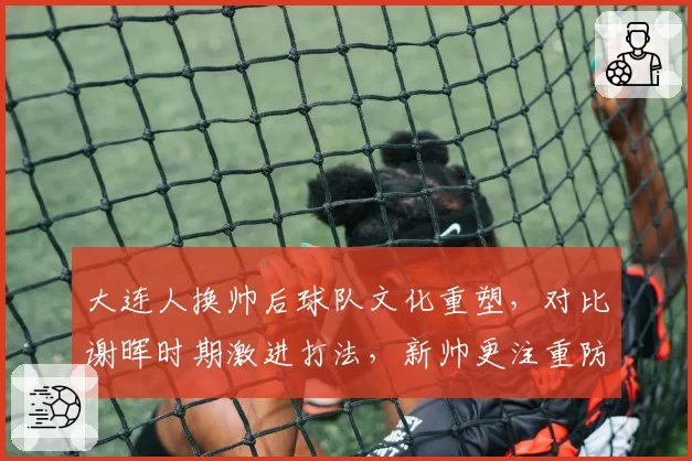 大连人换帅后球队文化重塑，对比谢晖时期激进打法，新帅更注重防守纪律性