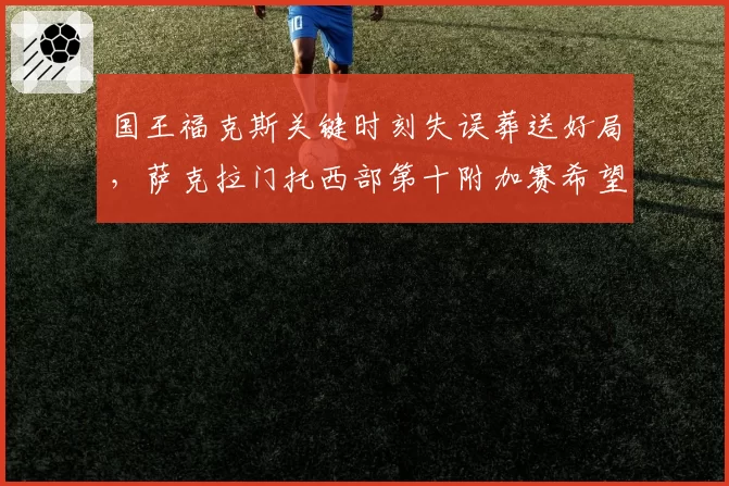 国王福克斯关键时刻失误葬送好局,萨克拉门托西部第十附加赛希望渺茫