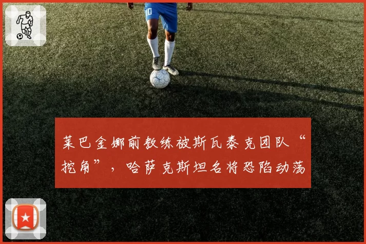 莱巴金娜前教练被斯瓦泰克团队“挖角”，哈萨克斯坦名将恐陷动荡期？