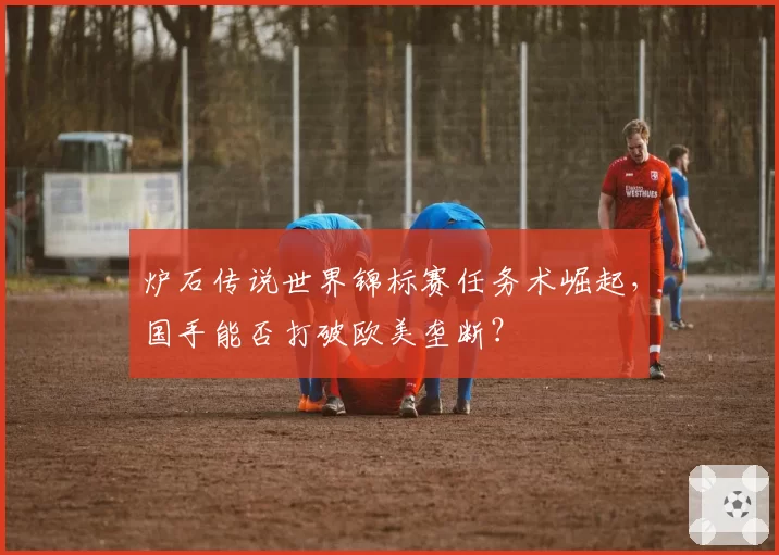 炉石传说世界锦标赛任务术崛起，国手能否打破欧美垄断？