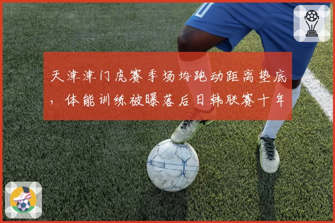 天津津门虎赛季场均跑动距离垫底,体能训练被曝落后日韩联赛十年