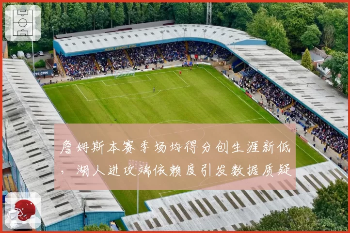 詹姆斯本赛季场均得分创生涯新低，湖人进攻端依赖度引发数据质疑