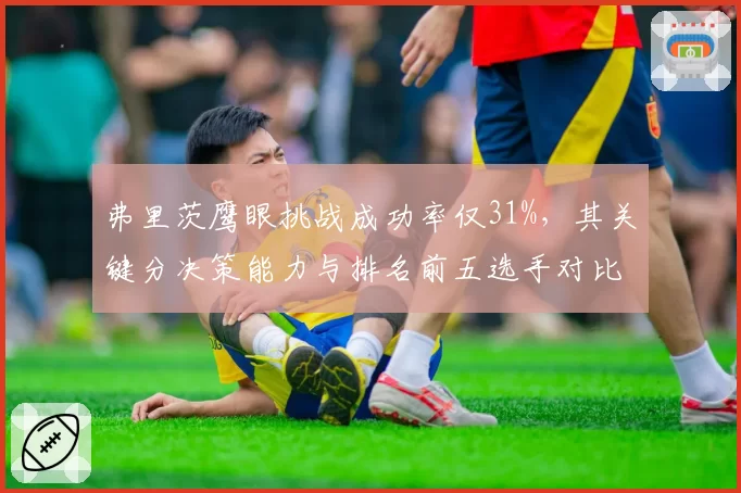弗里茨鹰眼挑战成功率仅31%，其关键分决策能力与排名前五选手对比惨淡