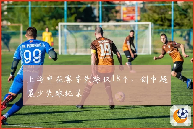 上海申花赛季失球仅18个,创中超最少失球纪录