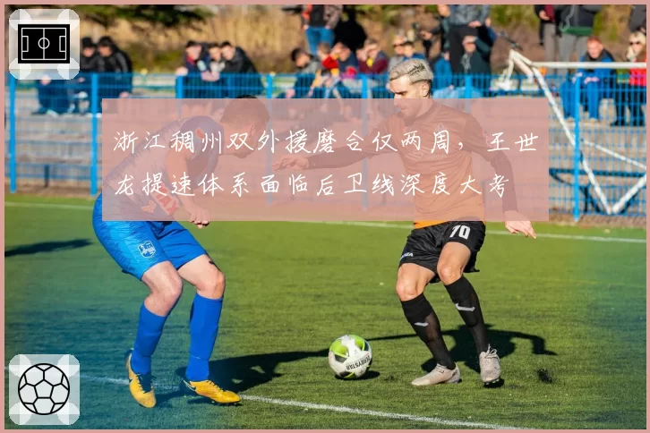 浙江稠州双外援磨合仅两周,王世龙提速体系面临后卫线深度大考
