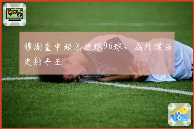 穆谢奎中超总进球96球，成外援历史射手王