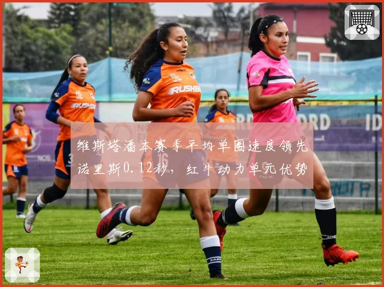 维斯塔潘本赛季平均单圈速度领先诺里斯0.12秒，红牛动力单元优势显著