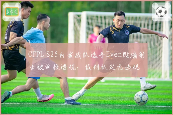 CFPL S25白鲨战队选手Even贴墙射击被举报透视,裁判认定无违规