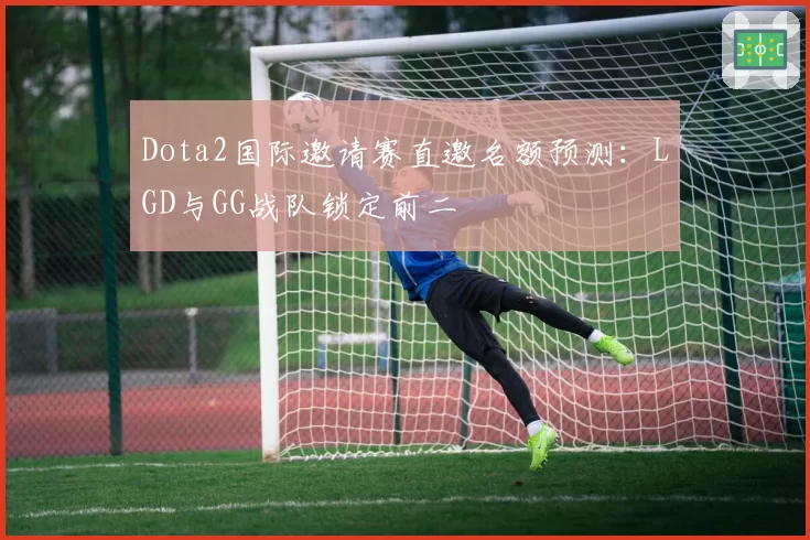 Dota2国际邀请赛直邀名额预测：LGD与GG战队锁定前二
