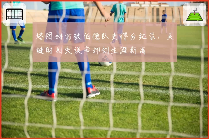 塔图姆打破伯德队史得分纪录，关键时刻失误率却创生涯新高
