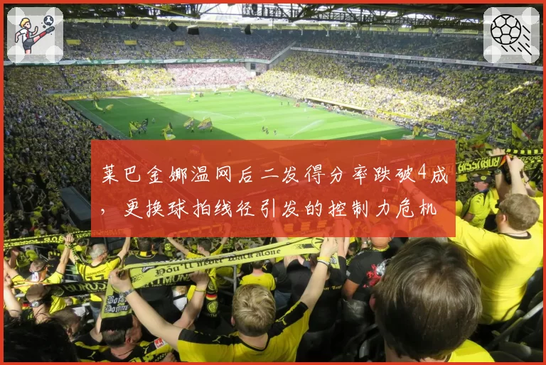 莱巴金娜温网后二发得分率跌破4成，更换球拍线径引发的控制力危机仍无解？