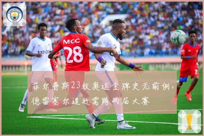 菲尔普斯23枚奥运金牌史无前例，德雷塞尔追赶需跨两届大赛