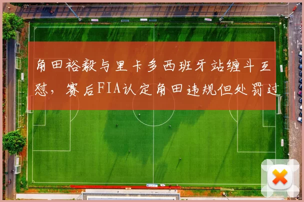 角田裕毅与里卡多西班牙站缠斗互怼，赛后FIA认定角田违规但处罚过轻