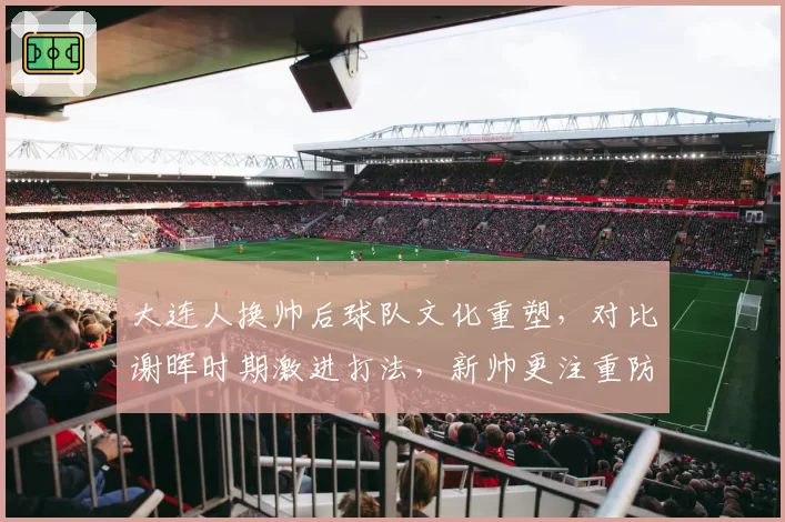 大连人换帅后球队文化重塑，对比谢晖时期激进打法，新帅更注重防守纪律性