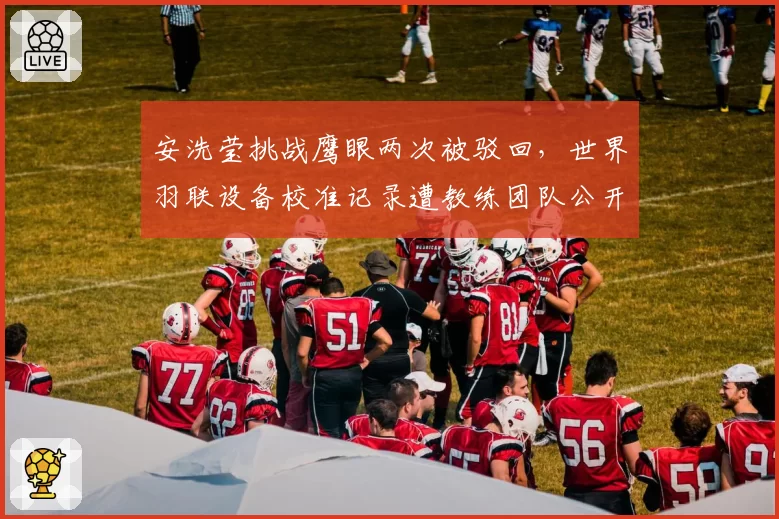 安洗莹挑战鹰眼两次被驳回,世界羽联设备校准记录遭教练团队公开质疑