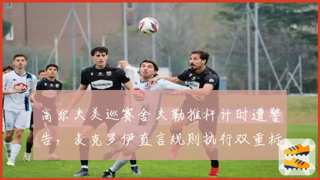 高尔夫美巡赛舍夫勒推杆计时遭警告,麦克罗伊直言规则执行双重标准
