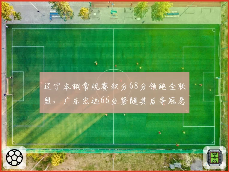 辽宁本钢常规赛积分68分领跑全联盟,广东宏远66分紧随其后争冠悬念再起