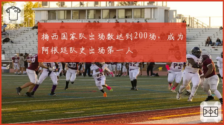 梅西国家队出场数达到200场，成为阿根廷队史出场第一人