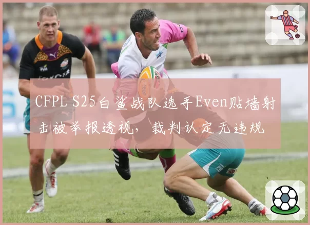 CFPL S25白鲨战队选手Even贴墙射击被举报透视,裁判认定无违规
