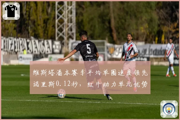 维斯塔潘本赛季平均单圈速度领先诺里斯0.12秒,红牛动力单元优势显著