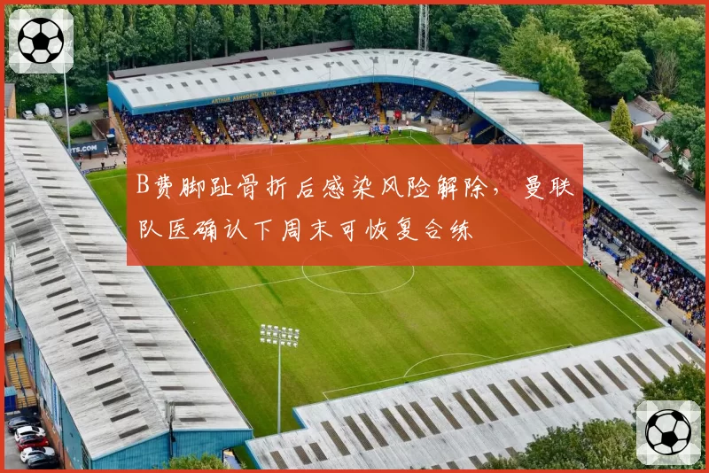 B费脚趾骨折后感染风险解除,曼联队医确认下周末可恢复合练