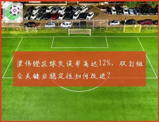 梁伟铿发球失误率高达12%，双打组合关键分稳定性如何改进？