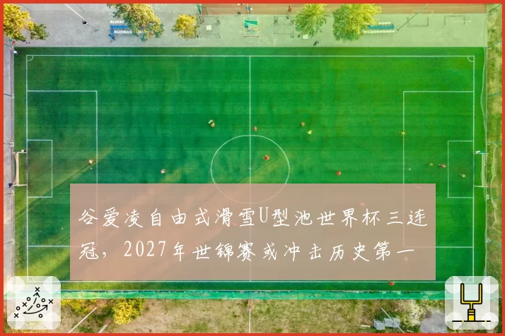 谷爱凌自由式滑雪U型池世界杯三连冠，2027年世锦赛或冲击历史第一人
