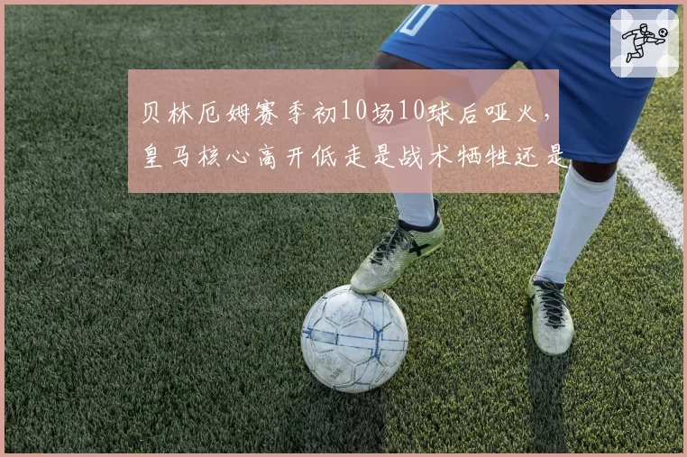 贝林厄姆赛季初10场10球后哑火，皇马核心高开低走是战术牺牲还是体能瓶颈