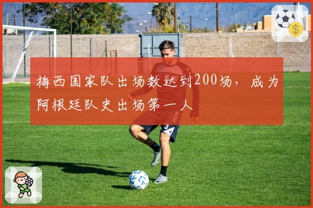 梅西国家队出场数达到200场，成为阿根廷队史出场第一人
