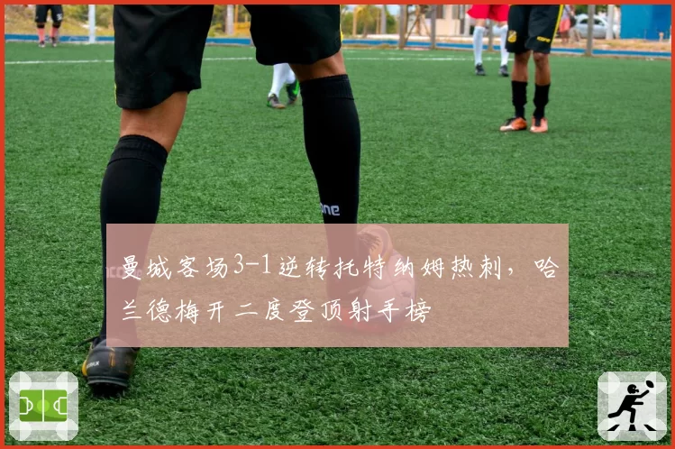 曼城客场3-1逆转托特纳姆热刺，哈兰德梅开二度登顶射手榜