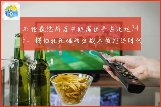 布伦森挡拆后中距离出手占比达74%,锡伯杜死磕两分战术被指逆时代潮流