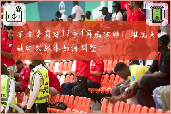 字母哥罚球12中4再成软肋，雄鹿关键时刻战术如何调整？