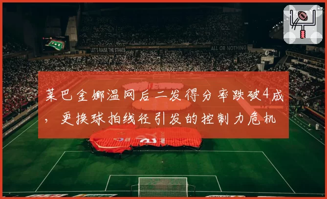 莱巴金娜温网后二发得分率跌破4成，更换球拍线径引发的控制力危机仍无解？
