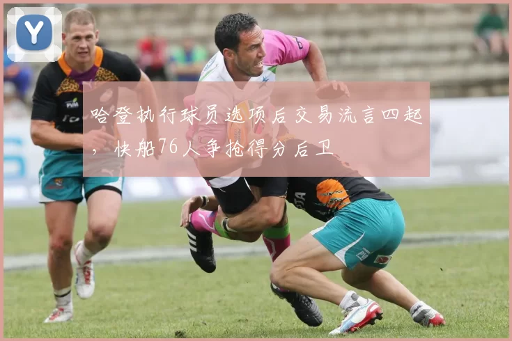 哈登执行球员选项后交易流言四起，快船76人争抢得分后卫