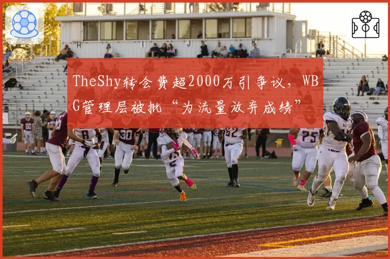 TheShy转会费超2000万引争议，WBG管理层被批“为流量放弃成绩”