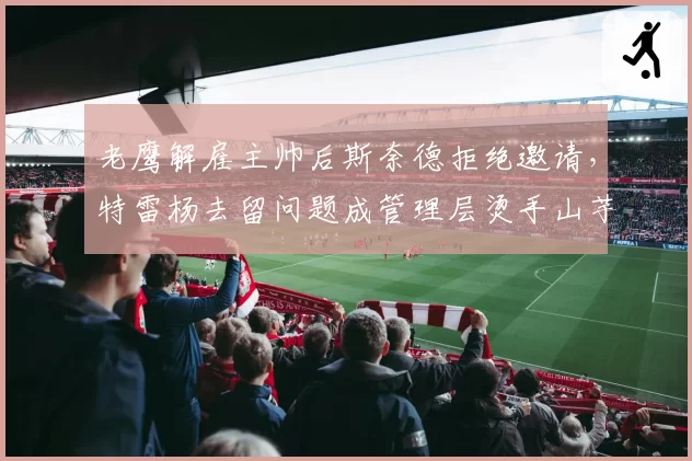 老鹰解雇主帅后斯奈德拒绝邀请，特雷杨去留问题成管理层烫手山芋