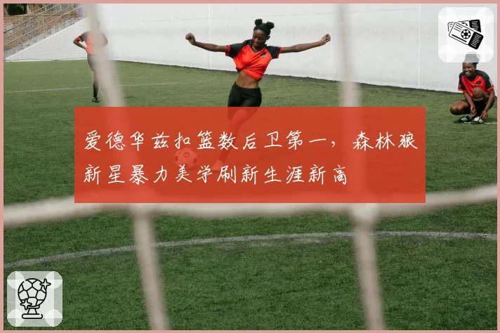 爱德华兹扣篮数后卫第一,森林狼新星暴力美学刷新生涯新高