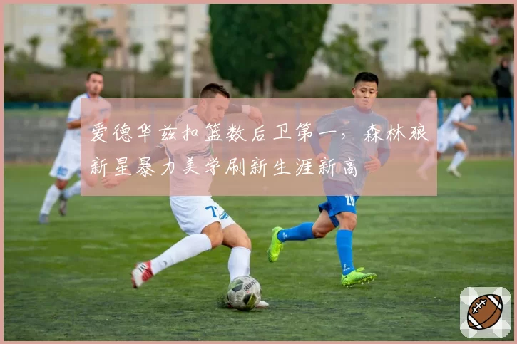爱德华兹扣篮数后卫第一,森林狼新星暴力美学刷新生涯新高