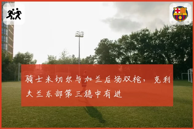 骑士米切尔与加兰后场双枪，克利夫兰东部第三稳中有进