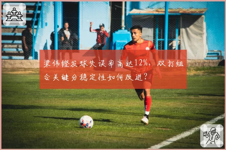 梁伟铿发球失误率高达12%，双打组合关键分稳定性如何改进？