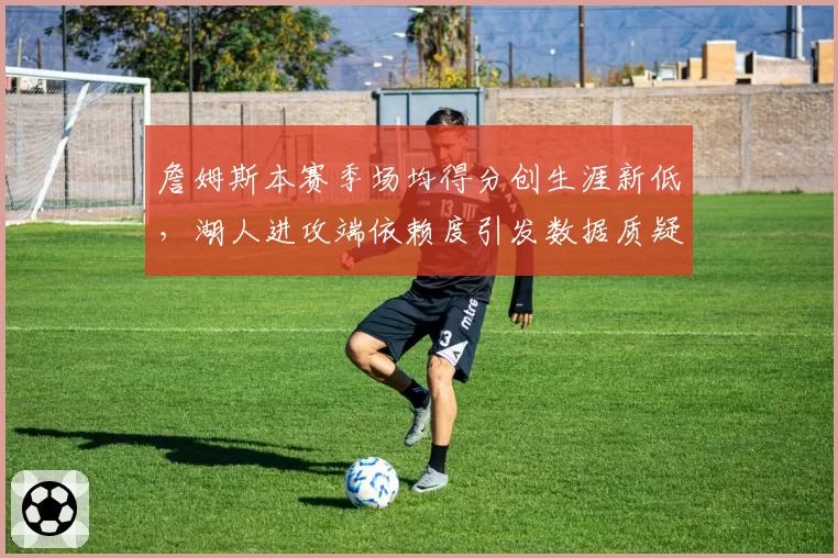 詹姆斯本赛季场均得分创生涯新低，湖人进攻端依赖度引发数据质疑
