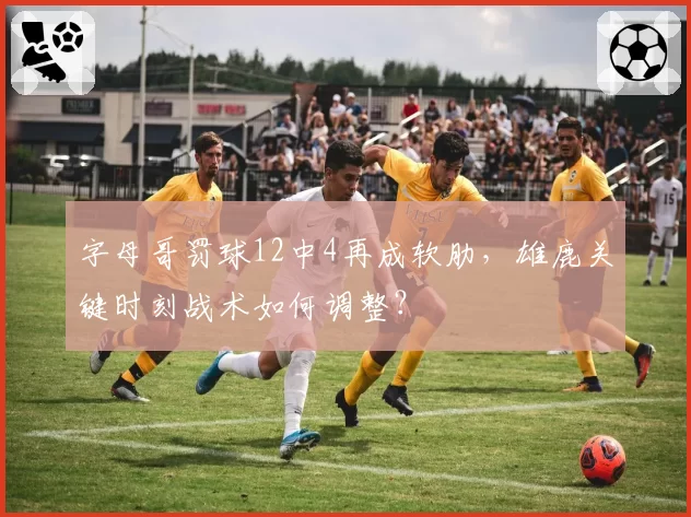 字母哥罚球12中4再成软肋，雄鹿关键时刻战术如何调整？