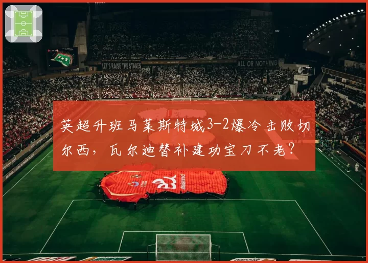 英超升班马莱斯特城3-2爆冷击败切尔西，瓦尔迪替补建功宝刀不老？