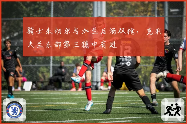 骑士米切尔与加兰后场双枪，克利夫兰东部第三稳中有进