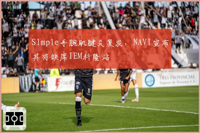 S1mple手腕肌腱炎复发，NAVI宣布其将缺席IEM科隆站