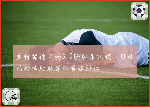 多特蒙德主场3-2险胜莱比锡,贝林厄姆传射助球队紧追拜仁