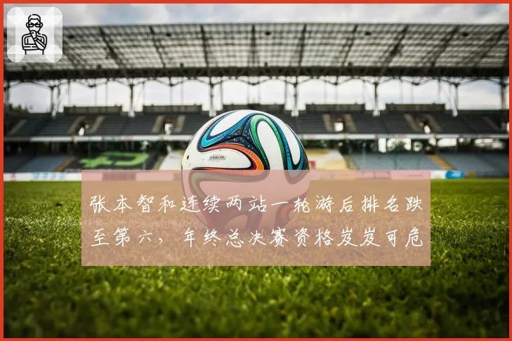 张本智和连续两站一轮游后排名跌至第六，年终总决赛资格岌岌可危