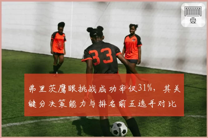 弗里茨鹰眼挑战成功率仅31%，其关键分决策能力与排名前五选手对比惨淡