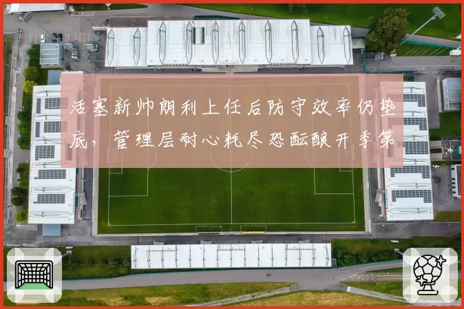 活塞新帅朗利上任后防守效率仍垫底，管理层耐心耗尽恐酝酿开季第二度换帅__br_