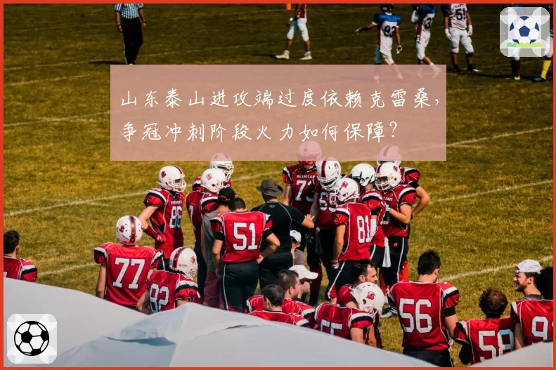 山东泰山进攻端过度依赖克雷桑,争冠冲刺阶段火力如何保障?